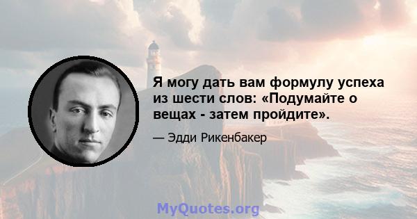 Я могу дать вам формулу успеха из шести слов: «Подумайте о вещах - затем пройдите».