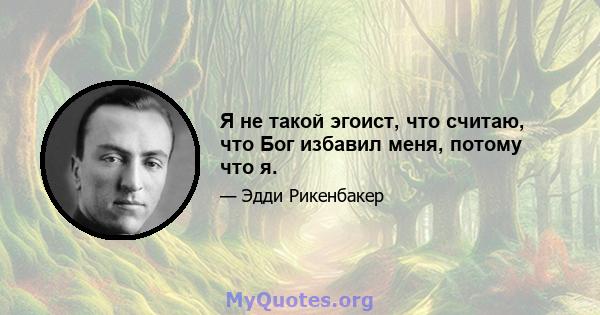 Я не такой эгоист, что считаю, что Бог избавил меня, потому что я.