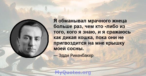 Я обманывал мрачного жнеца больше раз, чем кто -либо из того, кого я знаю, и я сражаюсь как дикая кошка, пока они не пригвоздится на мне крышку моей сосны.