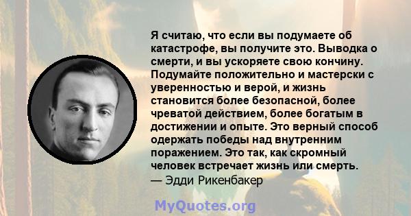 Я считаю, что если вы подумаете об катастрофе, вы получите это. Выводка о смерти, и вы ускоряете свою кончину. Подумайте положительно и мастерски с уверенностью и верой, и жизнь становится более безопасной, более