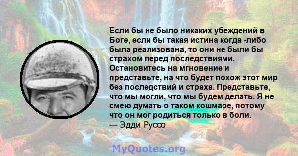 Если бы не было никаких убеждений в Боге, если бы такая истина когда -либо была реализована, то они не были бы страхом перед последствиями. Остановитесь на мгновение и представьте, на что будет похож этот мир без