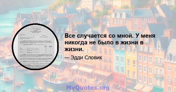 Все случается со мной. У меня никогда не было в жизни в жизни.