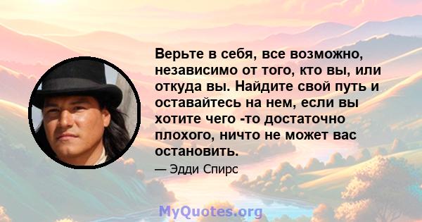 Верьте в себя, все возможно, независимо от того, кто вы, или откуда вы. Найдите свой путь и оставайтесь на нем, если вы хотите чего -то достаточно плохого, ничто не может вас остановить.