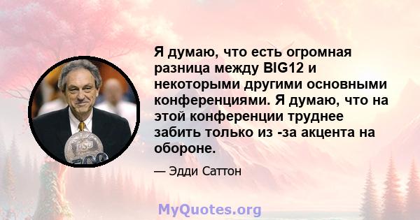 Я думаю, что есть огромная разница между BIG12 и некоторыми другими основными конференциями. Я думаю, что на этой конференции труднее забить только из -за акцента на обороне.