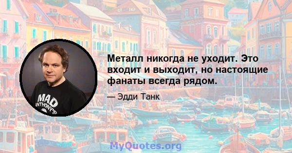 Металл никогда не уходит. Это входит и выходит, но настоящие фанаты всегда рядом.