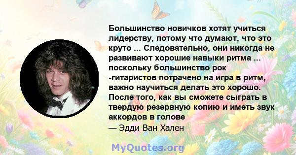 Большинство новичков хотят учиться лидерству, потому что думают, что это круто ... Следовательно, они никогда не развивают хорошие навыки ритма ... поскольку большинство рок -гитаристов потрачено на игра в ритм, важно