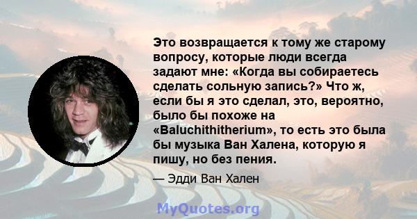 Это возвращается к тому же старому вопросу, которые люди всегда задают мне: «Когда вы собираетесь сделать сольную запись?» Что ж, если бы я это сделал, это, вероятно, было бы похоже на «Baluchithitherium», то есть это