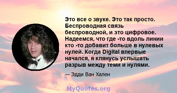 Это все о звуке. Это так просто. Беспроводная связь беспроводной, и это цифровое. Надеемся, что где -то вдоль линии кто -то добавит больше в нулевых нулей. Когда Digital впервые начался, я клянусь услышать разрыв между