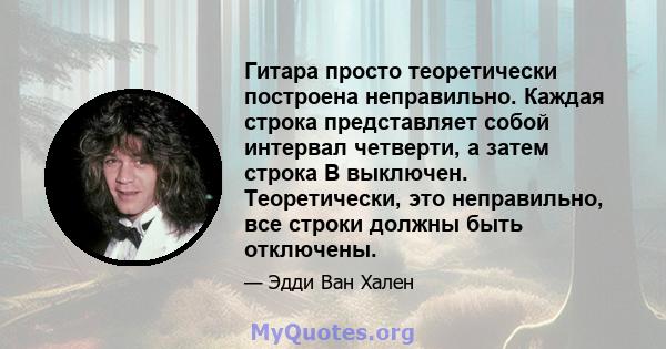 Гитара просто теоретически построена неправильно. Каждая строка представляет собой интервал четверти, а затем строка B выключен. Теоретически, это неправильно, все строки должны быть отключены.