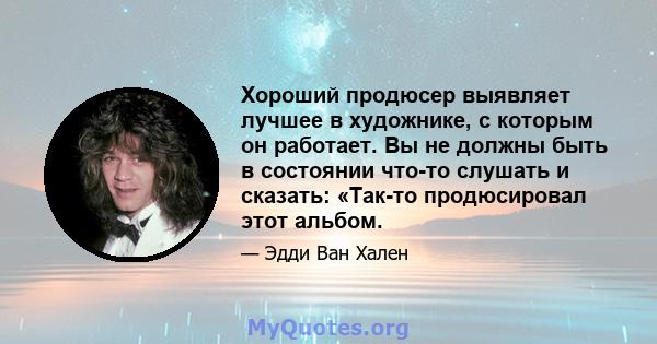 Хороший продюсер выявляет лучшее в художнике, с которым он работает. Вы не должны быть в состоянии что-то слушать и сказать: «Так-то продюсировал этот альбом.