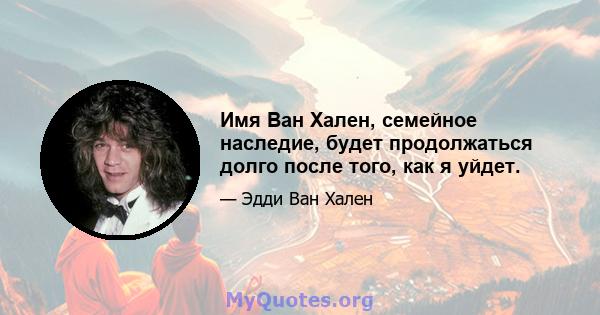 Имя Ван Хален, семейное наследие, будет продолжаться долго после того, как я уйдет.