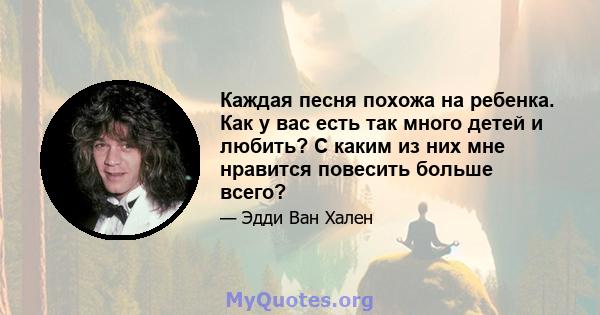 Каждая песня похожа на ребенка. Как у вас есть так много детей и любить? С каким из них мне нравится повесить больше всего?