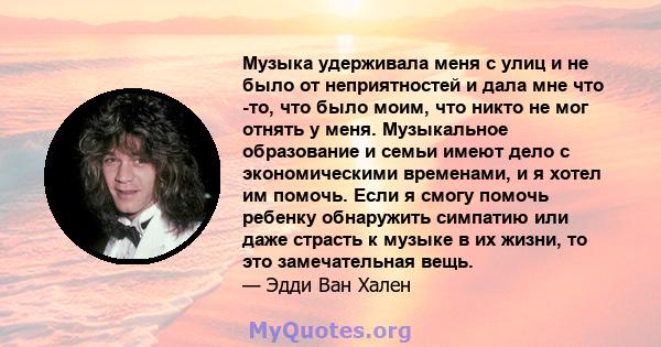 Музыка удерживала меня с улиц и не было от неприятностей и дала мне что -то, что было моим, что никто не мог отнять у меня.