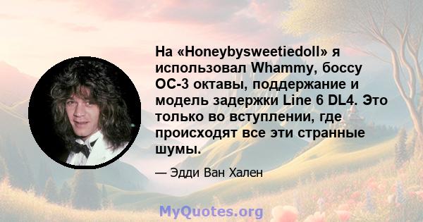 На «Honeybysweetiedoll» я использовал Whammy, боссу OC-3 октавы, поддержание и модель задержки Line 6 DL4. Это только во вступлении, где происходят все эти странные шумы.