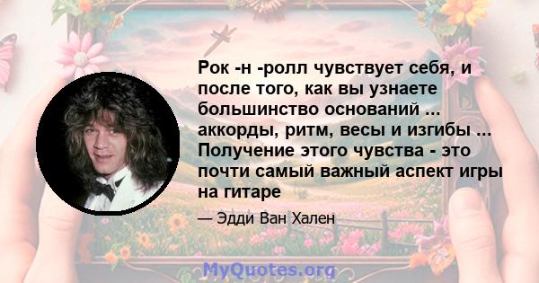 Рок -н -ролл чувствует себя, и после того, как вы узнаете большинство оснований ... аккорды, ритм, весы и изгибы ... Получение этого чувства - это почти самый важный аспект игры на гитаре