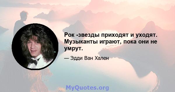 Рок -звезды приходят и уходят. Музыканты играют, пока они не умрут.