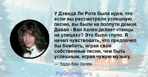 У Дэвида Ли Рота была идея, что если вы рассмотрели успешную песню, вы были на полпути домой. Давай - Ван Хален делает «танцы на улицах»? Это было глупо. Я начал чувствовать, что предпочел бы бомбить, играя свои