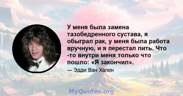 У меня была замена тазобедренного сустава, я обыграл рак, у меня была работа вручную, и я перестал пить. Что -то внутри меня только что пошло: «Я закончил».