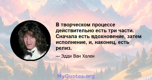 В творческом процессе действительно есть три части. Сначала есть вдохновение, затем исполнение, и, наконец, есть релиз.