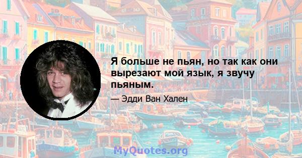 Я больше не пьян, но так как они вырезают мой язык, я звучу пьяным.