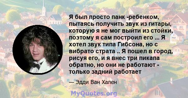 Я был просто панк -ребенком, пытаясь получить звук из гитары, которую я не мог выйти из стойки, поэтому я сам построил его ... Я хотел звук типа Гибсона, но с вибрато страта .. Я пошел в город, рисуя его, и я внес три