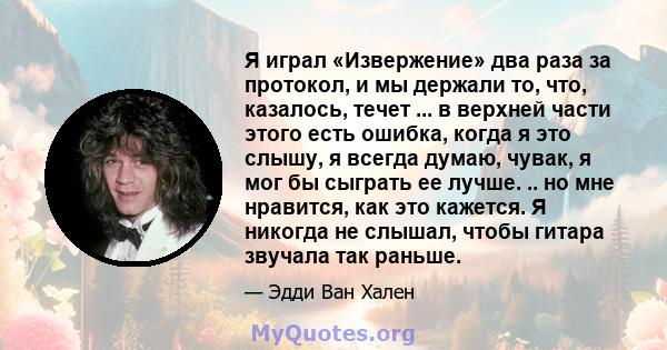 Я играл «Извержение» два раза за протокол, и мы держали то, что, казалось, течет ... в верхней части этого есть ошибка, когда я это слышу, я всегда думаю, чувак, я мог бы сыграть ее лучше. .. но мне нравится, как это