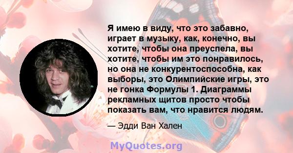 Я имею в виду, что это забавно, играет в музыку, как, конечно, вы хотите, чтобы она преуспела, вы хотите, чтобы им это понравилось, но она не конкурентоспособна, как выборы, это Олимпийские игры, это не гонка Формулы 1. 