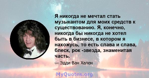 Я никогда не мечтал стать музыкантом для моих средств к существованию. Я, конечно, никогда бы никогда не хотел быть в бизнесе, в котором я нахожусь, то есть слава и слава, блеск, рок -звезда, знаменитая часть.