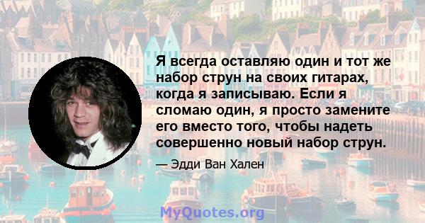 Я всегда оставляю один и тот же набор струн на своих гитарах, когда я записываю. Если я сломаю один, я просто замените его вместо того, чтобы надеть совершенно новый набор струн.