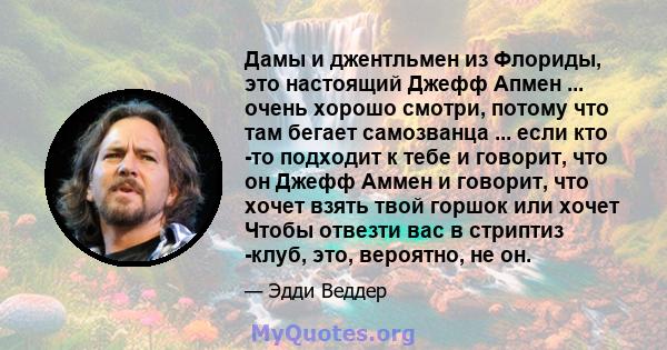 Дамы и джентльмен из Флориды, это настоящий Джефф Апмен ... очень хорошо смотри, потому что там бегает самозванца ... если кто -то подходит к тебе и говорит, что он Джефф Аммен и говорит, что хочет взять твой горшок или 