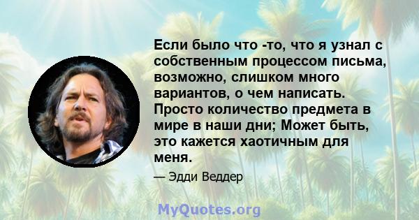 Если было что -то, что я узнал с собственным процессом письма, возможно, слишком много вариантов, о чем написать. Просто количество предмета в мире в наши дни; Может быть, это кажется хаотичным для меня.