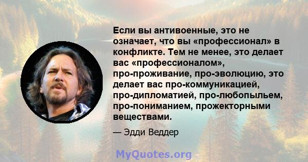 Если вы антивоенные, это не означает, что вы «профессионал» в конфликте. Тем не менее, это делает вас «профессионалом», про-проживание, про-эволюцию, это делает вас про-коммуникацией, про-дипломатией, про-любопыльем,