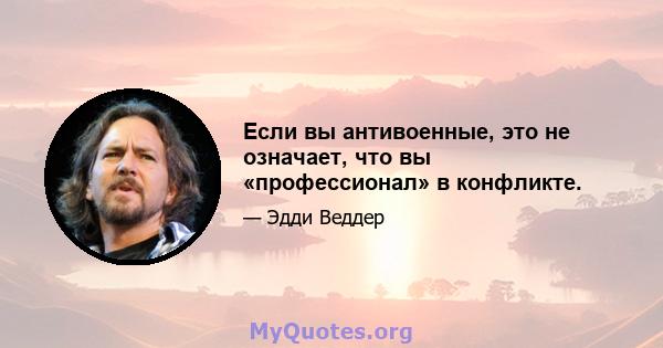 Если вы антивоенные, это не означает, что вы «профессионал» в конфликте.