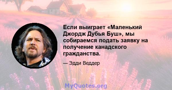 Если выиграет «Маленький Джордж Дубья Буш», мы собираемся подать заявку на получение канадского гражданства.