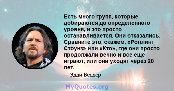 Есть много групп, которые добираются до определенного уровня, и это просто останавливается. Они отказались. Сравните это, скажем, «Роллинг Стоунз» или «Кто», где они просто продолжали вечно и все еще играют, или они