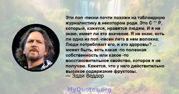 Эти поп -песни почти похожи на таблоидную журналистику в некотором роде. Это C ** P, который, кажется, нравятся людям. И я не знаю, имеет ли это значение. Я не знаю, есть ли одна из поп -песен лета в нем волокна. Люди