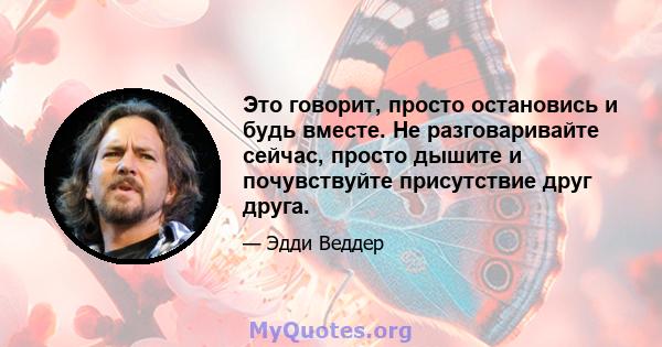 Это говорит, просто остановись и будь вместе. Не разговаривайте сейчас, просто дышите и почувствуйте присутствие друг друга.