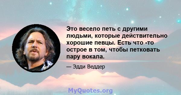 Это весело петь с другими людьми, которые действительно хорошие певцы. Есть что -то острое в том, чтобы петковать пару вокала.