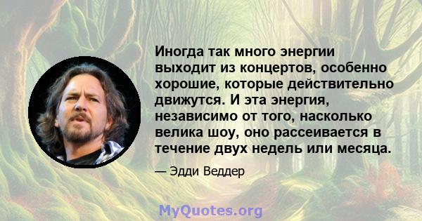 Иногда так много энергии выходит из концертов, особенно хорошие, которые действительно движутся. И эта энергия, независимо от того, насколько велика шоу, оно рассеивается в течение двух недель или месяца.