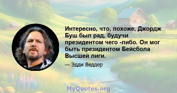 Интересно, что, похоже, Джордж Буш был рад, будучи президентом чего -либо. Он мог быть президентом Бейсбола Высшей лиги.