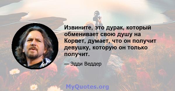 Извините, это дурак, который обменивает свою душу на Корвет, думает, что он получит девушку, которую он только получит.