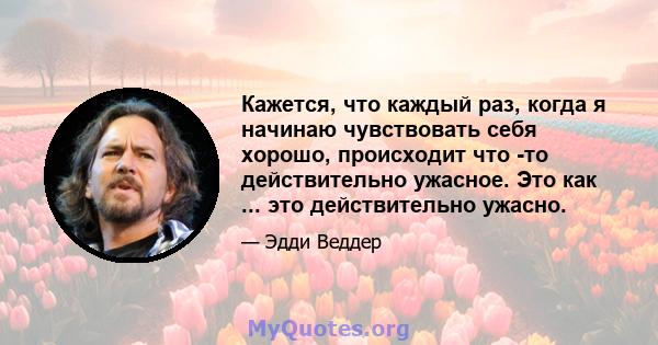 Кажется, что каждый раз, когда я начинаю чувствовать себя хорошо, происходит что -то действительно ужасное. Это как ... это действительно ужасно.