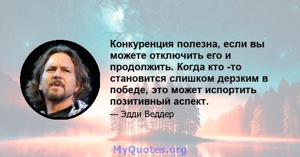 Конкуренция полезна, если вы можете отключить его и продолжить. Когда кто -то становится слишком дерзким в победе, это может испортить позитивный аспект.