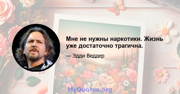 Мне не нужны наркотики. Жизнь уже достаточно трагична.