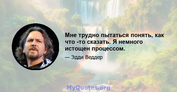 Мне трудно пытаться понять, как что -то сказать. Я немного истощен процессом.