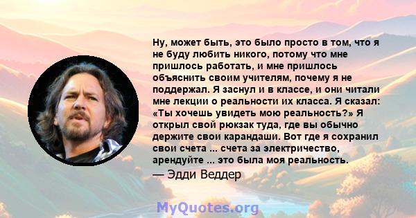 Ну, может быть, это было просто в том, что я не буду любить никого, потому что мне пришлось работать, и мне пришлось объяснить своим учителям, почему я не поддержал. Я заснул и в классе, и они читали мне лекции о