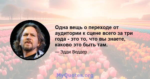 Одна вещь о переходе от аудитории к сцене всего за три года - это то, что вы знаете, каково это быть там.