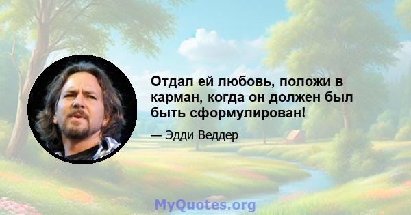 Отдал ей любовь, положи в карман, когда он должен был быть сформулирован!