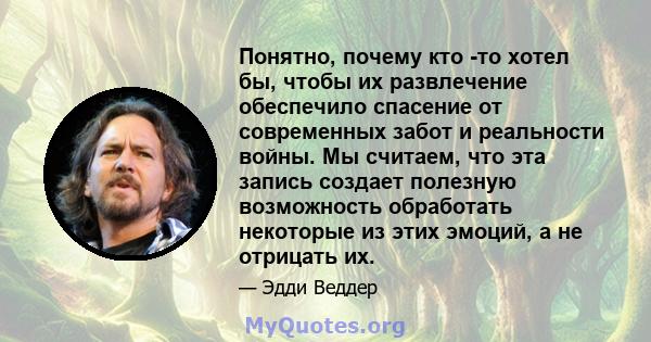 Понятно, почему кто -то хотел бы, чтобы их развлечение обеспечило спасение от современных забот и реальности войны. Мы считаем, что эта запись создает полезную возможность обработать некоторые из этих эмоций, а не