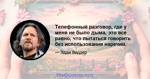 Телефонный разговор, где у меня не было дыма, это все равно, что пытаться говорить без использования наречий.